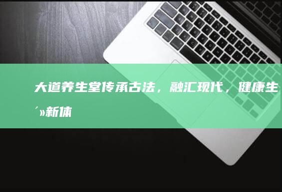 大道养生堂：传承古法，融汇现代，健康生活新体验